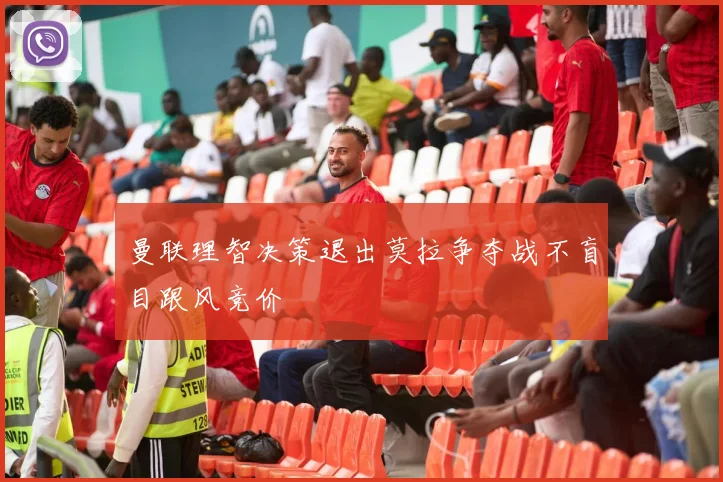 曼联理智决策退出莫拉争夺战不盲目跟风竞价