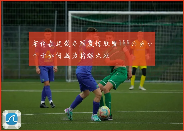 布伦森逆袭夺冠震惊联盟188公分小个子如何成为持球大核