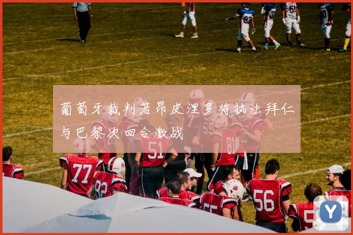 葡萄牙裁判若昂皮涅罗将执法拜仁与巴黎次回合激战
