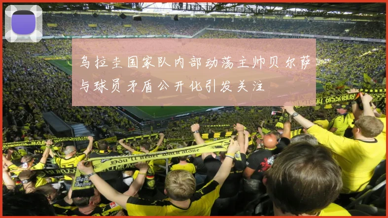 乌拉圭国家队内部动荡主帅贝尔萨与球员矛盾公开化引发关注