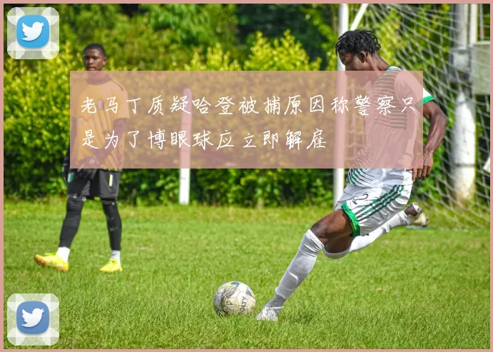 老马丁质疑哈登被捕原因称警察只是为了博眼球应立即解雇