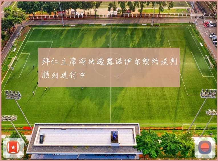 拜仁主席海纳透露诺伊尔续约谈判顺利进行中