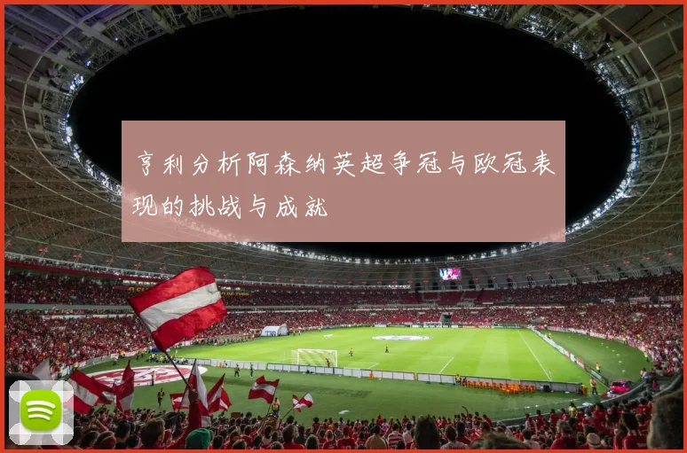 亨利分析阿森纳英超争冠与欧冠表现的挑战与成就
