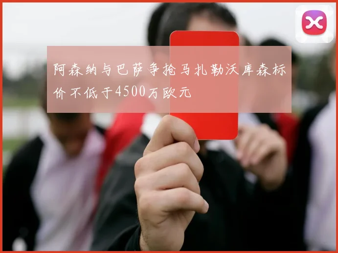阿森纳与巴萨争抢马扎勒沃库森标价不低于4500万欧元