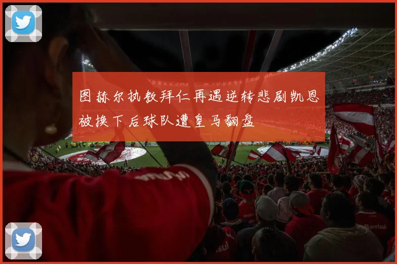 图赫尔执教拜仁再遇逆转悲剧凯恩被换下后球队遭皇马翻盘