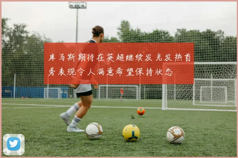 库马斯期待在英超继续发光发热首秀表现令人满意希望保持状态