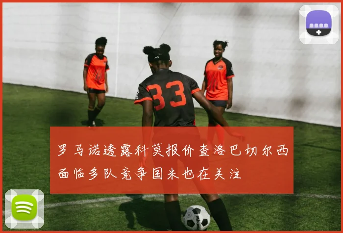罗马诺透露科莫报价查洛巴切尔西面临多队竞争国米也在关注