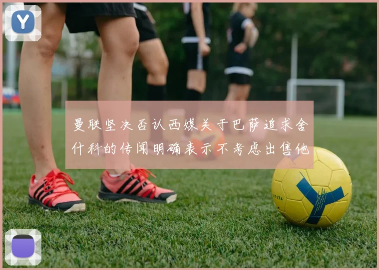 曼联坚决否认西媒关于巴萨追求舍什科的传闻明确表示不考虑出售他