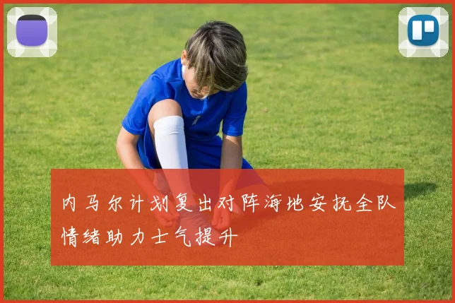 内马尔计划复出对阵海地安抚全队情绪助力士气提升