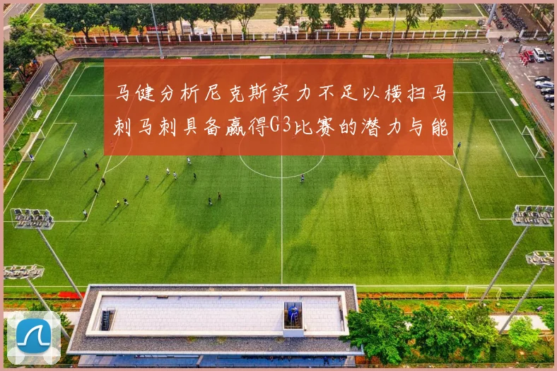 马健分析尼克斯实力不足以横扫马刺马刺具备赢得G3比赛的潜力与能力