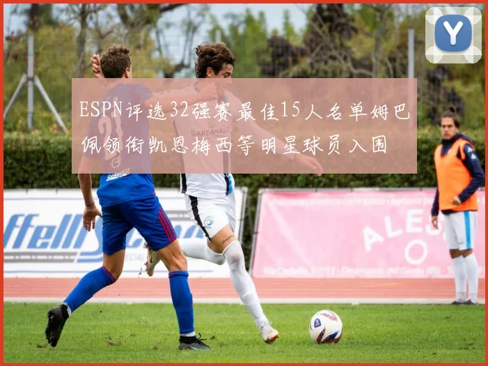 ESPN评选32强赛最佳15人名单姆巴佩领衔凯恩梅西等明星球员入围