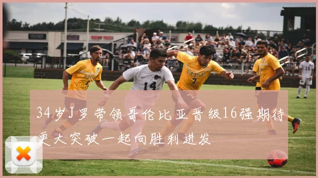 34岁J罗带领哥伦比亚晋级16强期待更大突破一起向胜利进发