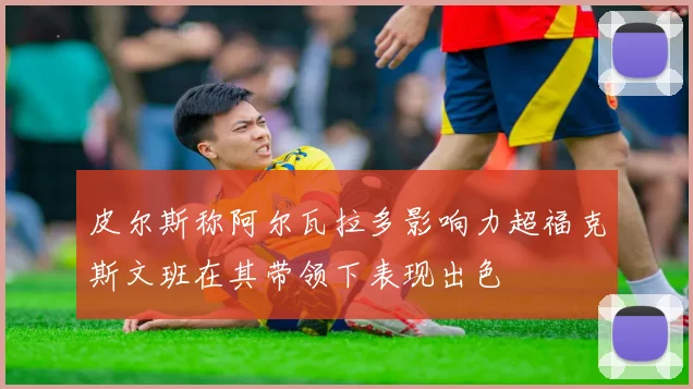 皮尔斯称阿尔瓦拉多影响力超福克斯文班在其带领下表现出色