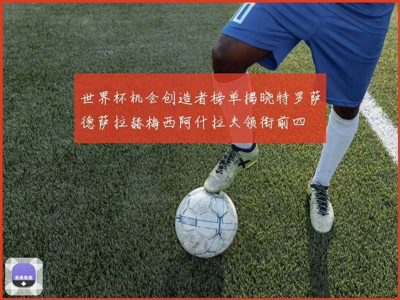 世界杯机会创造者榜单揭晓特罗萨德萨拉赫梅西阿什拉夫领衔前四