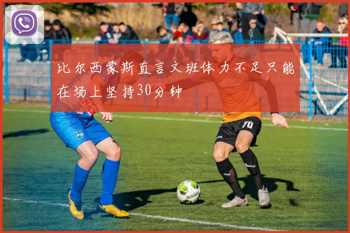 比尔西蒙斯直言文班体力不足只能在场上坚持30分钟