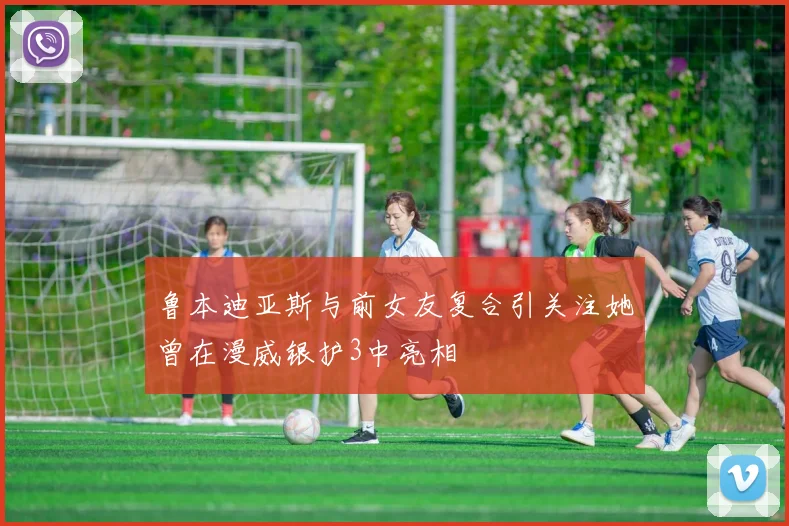 鲁本迪亚斯与前女友复合引关注她曾在漫威银护3中亮相