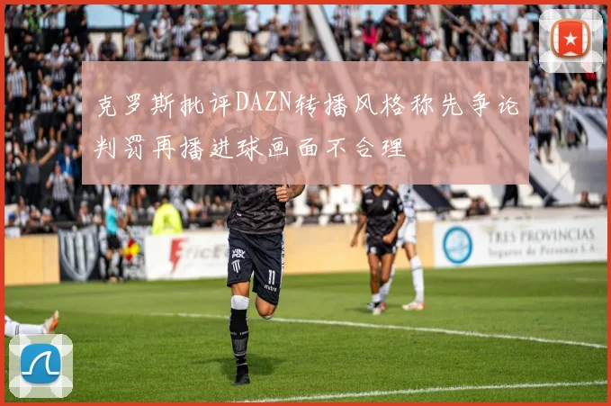 克罗斯批评DAZN转播风格称先争论判罚再播进球画面不合理