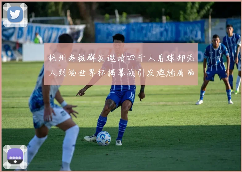 杭州老板群发邀请四千人看球却无人到场世界杯揭幕战引发尴尬局面